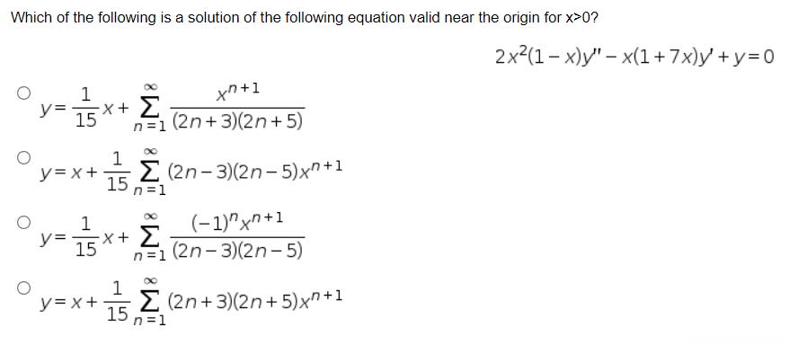 Which of the following is a solution of the following equation valid near the origin for x>0?
2x2(1- х)у" - x(1+7x)у +у30
1
xn+1
y=
X+ >
15
n=1 (2n+3)(2n+5)
1
2 (2n- 3)(2n- 5)xn+1
15
n =1
y= x +
O
(-1)"x"+1
(2n- 3)(2n- 5)
1
15
n =1
1
E (2n+ 3)(2n+ 5)x+1
15
n =1
y=x+
