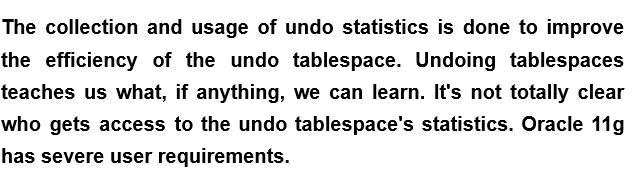 The collection and usage of undo statistics is done to improve
the efficiency of the undo tablespace. Undoing tablespaces
teaches us what, if anything, we can learn. It's not totally clear
who gets access to the undo tablespace's statistics. Oracle 11g
has severe user requirements.