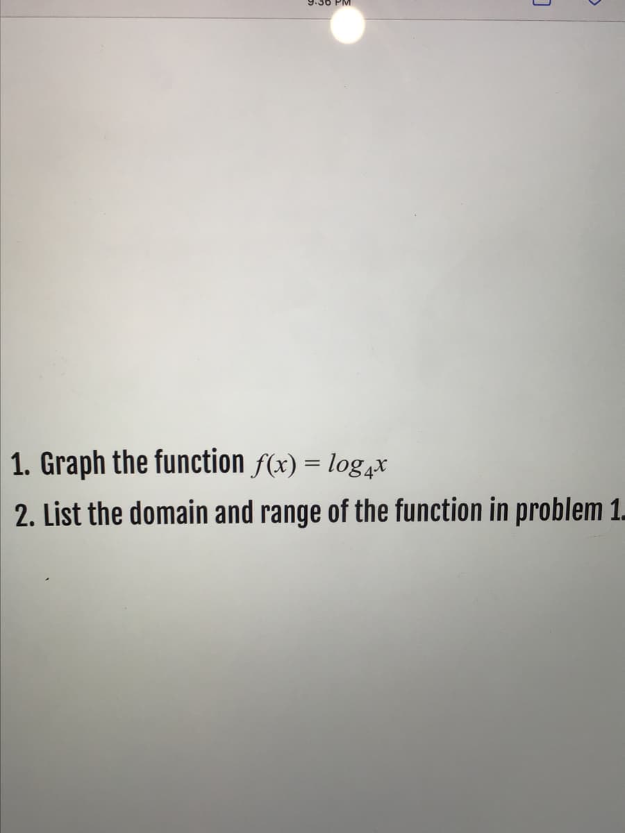 9.36 PM
1. Graph the function f(x) = log,x
2. List the domain and range of the function in problem 1.
