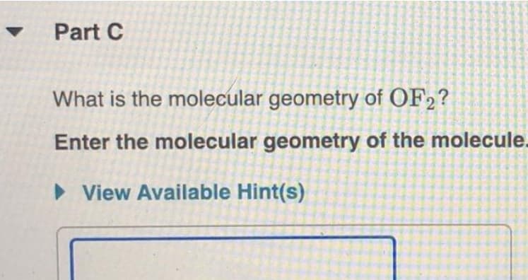 Part C
What is the molecular geometry of OF2?
Enter the molecular geometry of the molecule.
• View Available Hint(s)
