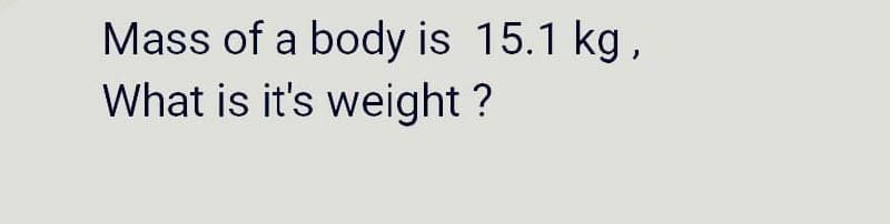Mass of a body is 15.1 kg,
What is it's weight ?
