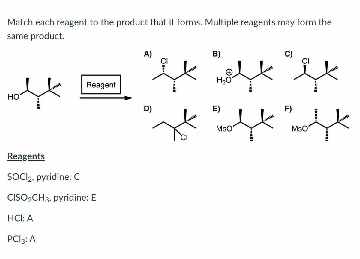 Match each reagent to the product that it forms. Multiple reagents may form the
same product.
HO
Reagent
Reagents
SOCI2, pyridine: C
CISO2CH3, pyridine: E
HCI: A
PCI 3: A
A)
B)
"It eft ft
D)
E)
F)
"got soft soft
MSO
MsO
CI