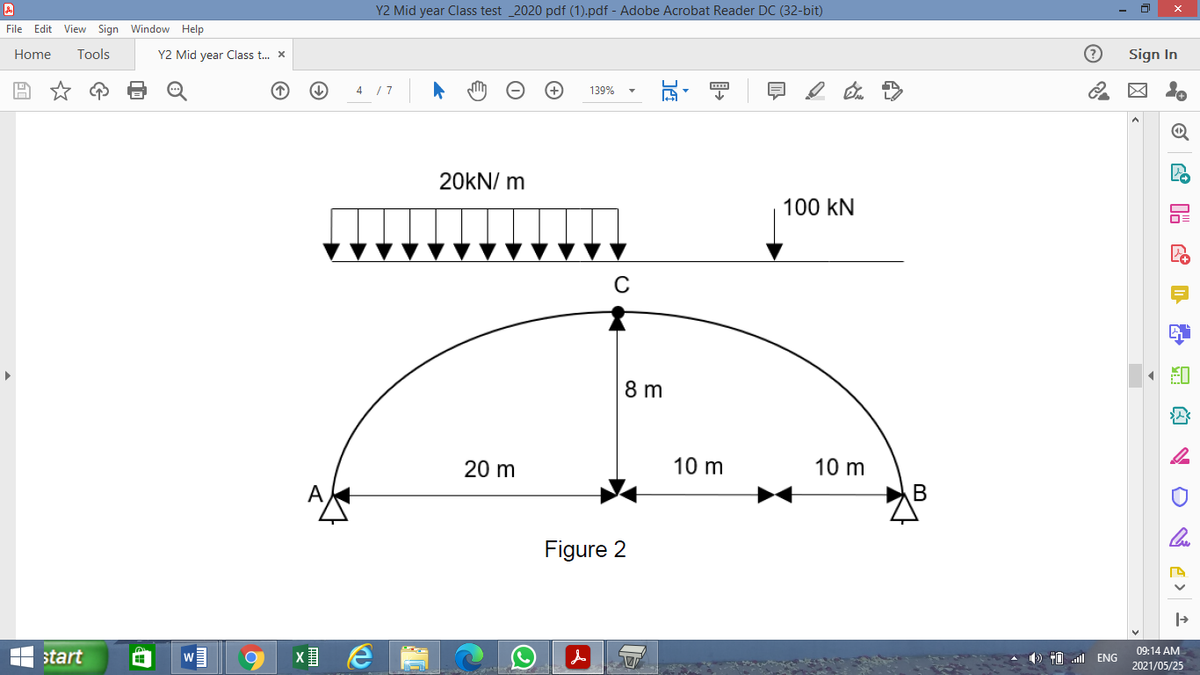 Y2 Mid year Class test _2020 pdf (1).pdf - Adobe Acrobat Reader DC (32-bit)
File Edit View Sign Window Help
Home
Tools
Y2 Mid year Class t. x
Sign In
4 /7
139%
20KN/ m
100 kN
C
8 m
20 m
10 m
10 m
A
Figure 2
09:14 AM
start
#0 ENG
2021/05/25
