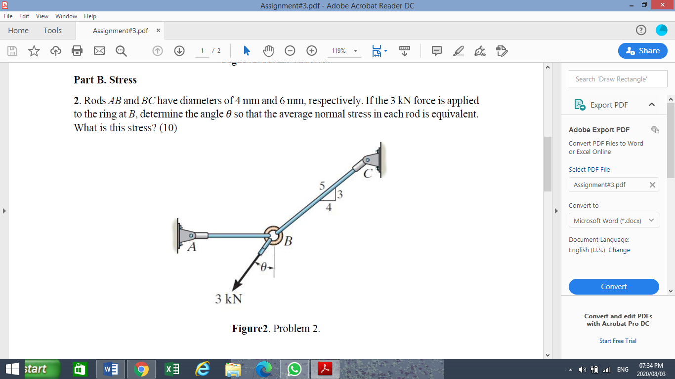 Part B. Stress
2. Rods AB and BC have diameters of 4 mm and 6 mm, respectively. If the 3 kN force is applied
to the ring at B, determine the angle 0 so that the average normal stress in each rod is equivalent.
What is this stress? (10)
3 kN
Figure2. Problem 2.

