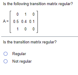 Is the following transition matrix regular?
0 1
A = 0.5 0.4 0.1
1 0 0
Is the transition matrix regular?
O Regular
O Not regular
