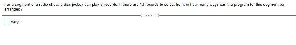 records to select from, in how many ways can the program for this segment be
For a segment of a radio show, a disc jockey can play 8 records. If there are
arranged?
ways
