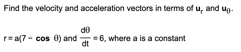 Find the velocity and acceleration vectors in terms of u, and ug.
de
r= a(7 - cos 0) and
= 6, where a is a constant
dt
