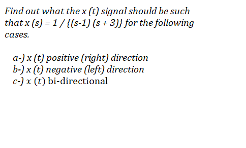 Find out what the x (t) signal should be such
that x (s) = 1/ {(s-1) (s + 3)} for the following
cases.
a-) x (t) positive (right) direction
b-) x (t) negative (left) direction
c-) x (t) bi-directional
