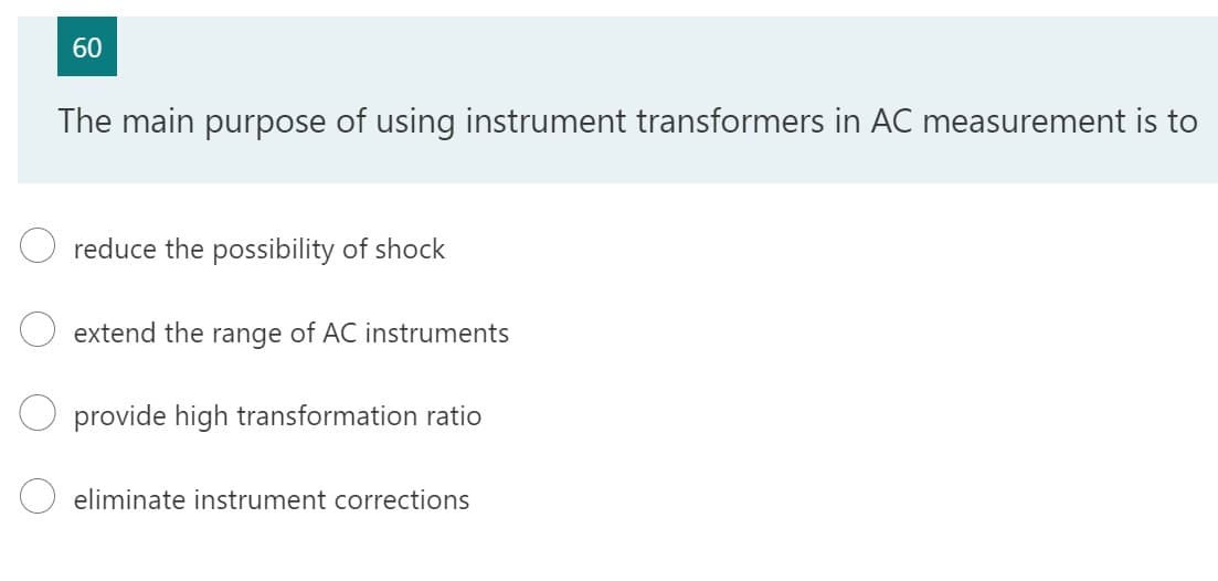 60
The main purpose of using instrument transformers in AC measurement is to
reduce the possibility of shock
extend the range of AC instruments
provide high transformation ratio
eliminate instrument corrections