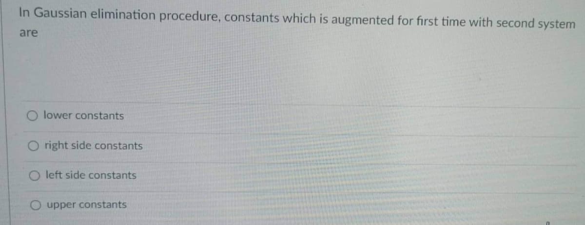 In Gaussian elimination procedure, constants which is augmented for first time with second system
are
lower constants
Oright side constants
O left side constants
Oupper constants