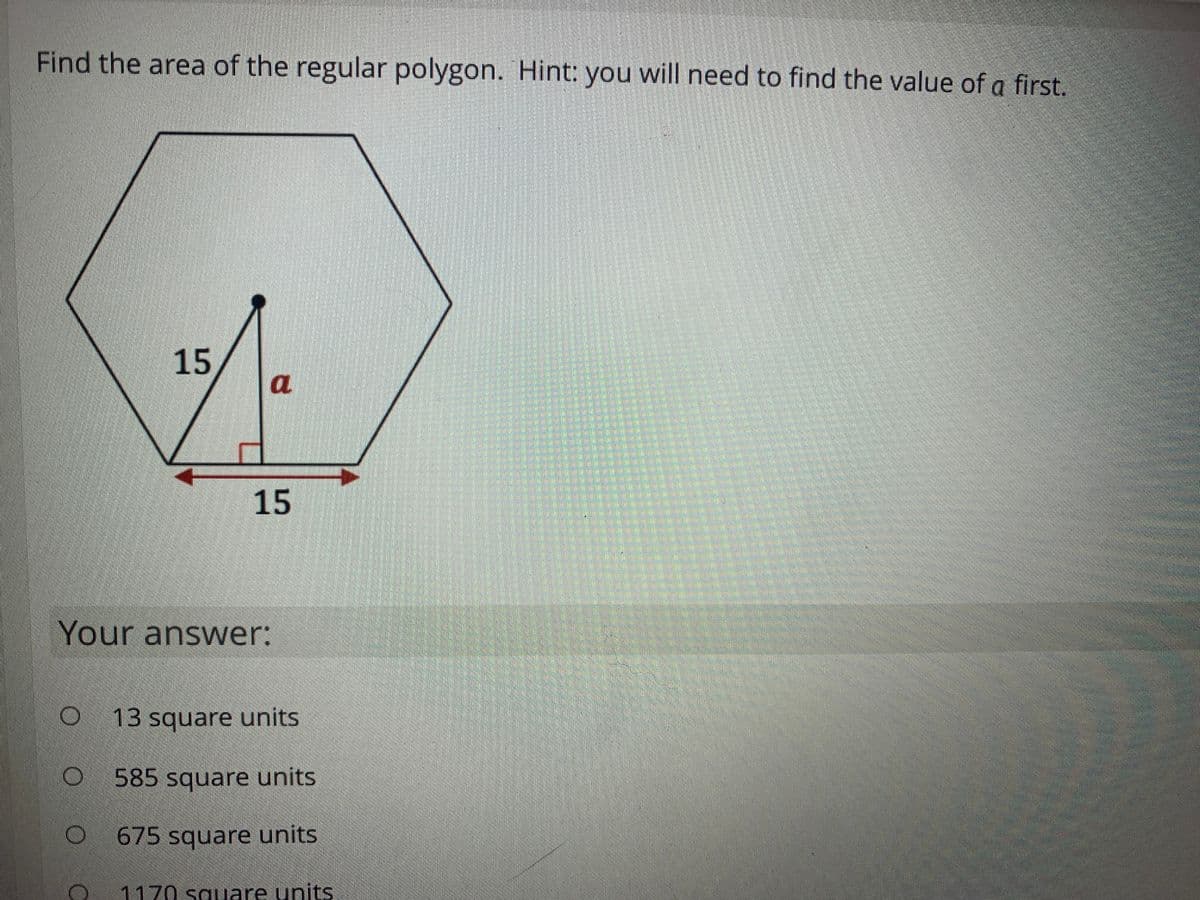 Find the area of the regular polygon. Hint: you will need to find the value of a first.
15
a
15
Your answer:
13 square units
585 square units
675 square units
1170 square units
