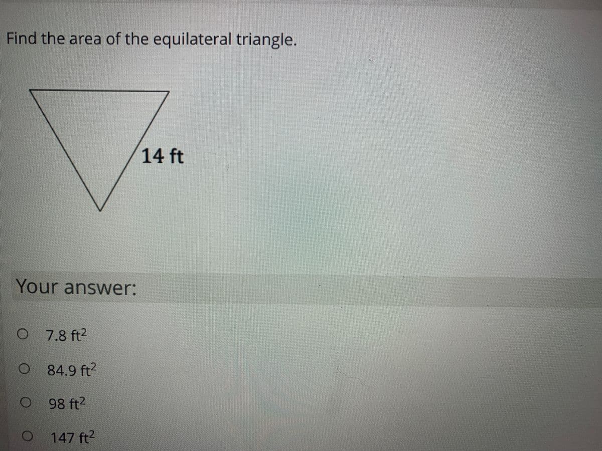 Find the area of the equilateral triangle.
14 ft
Your answer:
7.8 ft2
84.9 ft?
98 ft?
147 ft2
