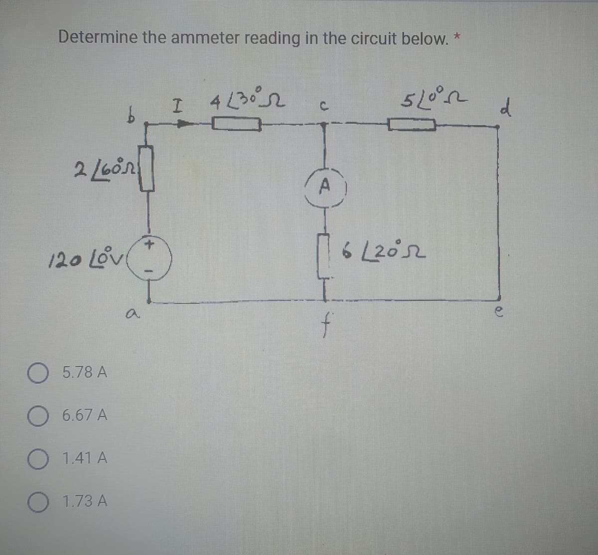 Determine the ammeter reading in the circuit below. *
2/601
b
120 Love
5.78 A
O 6.67 A
O 1.41 A
O 1.73 A
I 42302
A
f
5L0°
61205
d