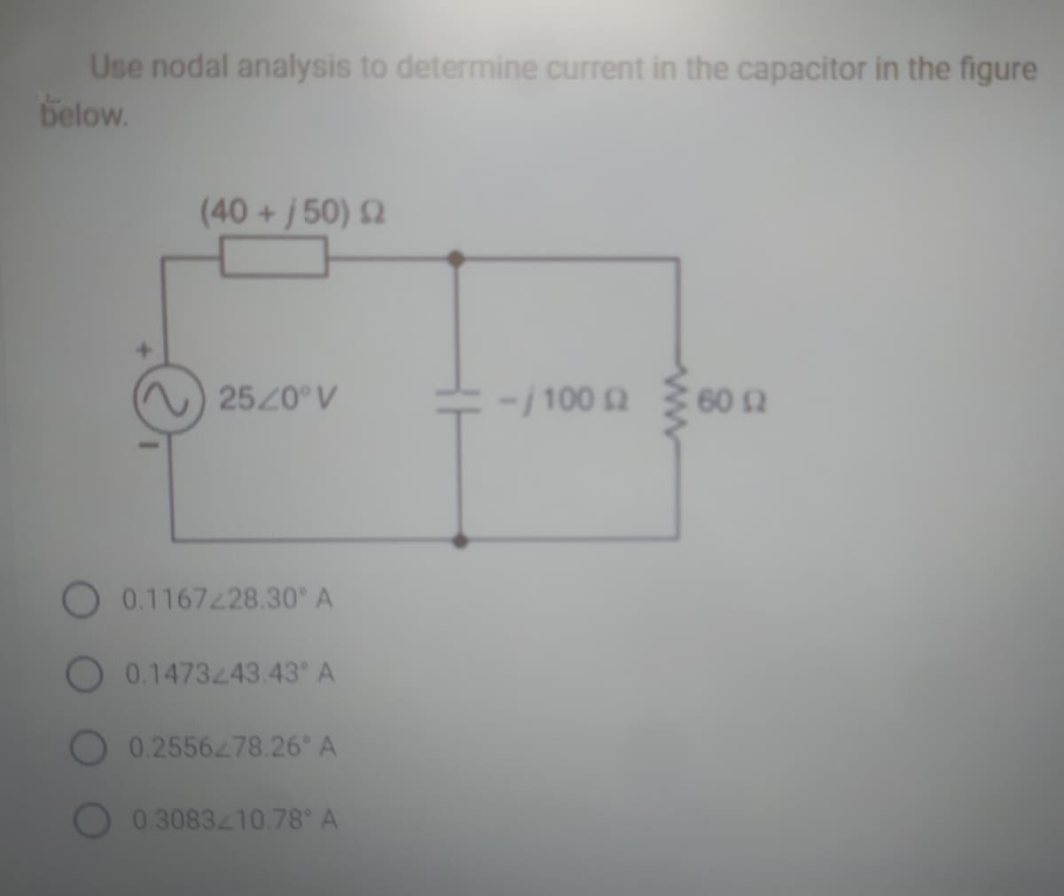 Use nodal analysis to determine current in the capacitor in the figure
below.
(40+/50) 02
25/0° V
0.1167228.30 A
O 0.1473243.43° A
0.2556278.26° A
0.3083210.78° A
-/100 £2
60 (2