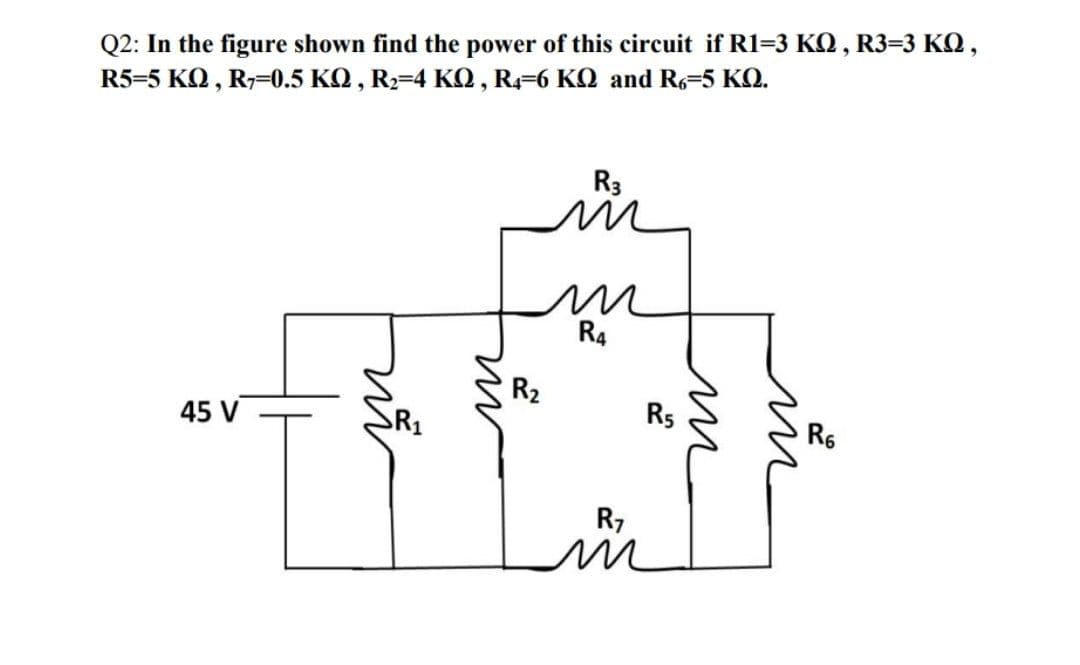 Q2: In the figure shown find the power of this circuit if R1-3 KQ, R3=3 KQ,
R5=5 ΚΩ , R7=0.5 ΚΩ , R2=4 ΚΩ , R4=6 ΚΩ and R6=5 ΚΩ.
R3
45 V
nã
m
R₂
ли
R4
R7
R5
ли
n
R6