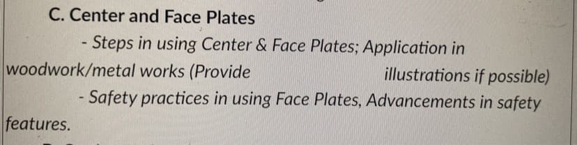 C. Center and Face Plates
- Steps in using Center & Face Plates; Application in
works (Provide
illustrations if possible)
- Safety practices in using Face Plates, Advancements in safety
woodwork/metal
features.