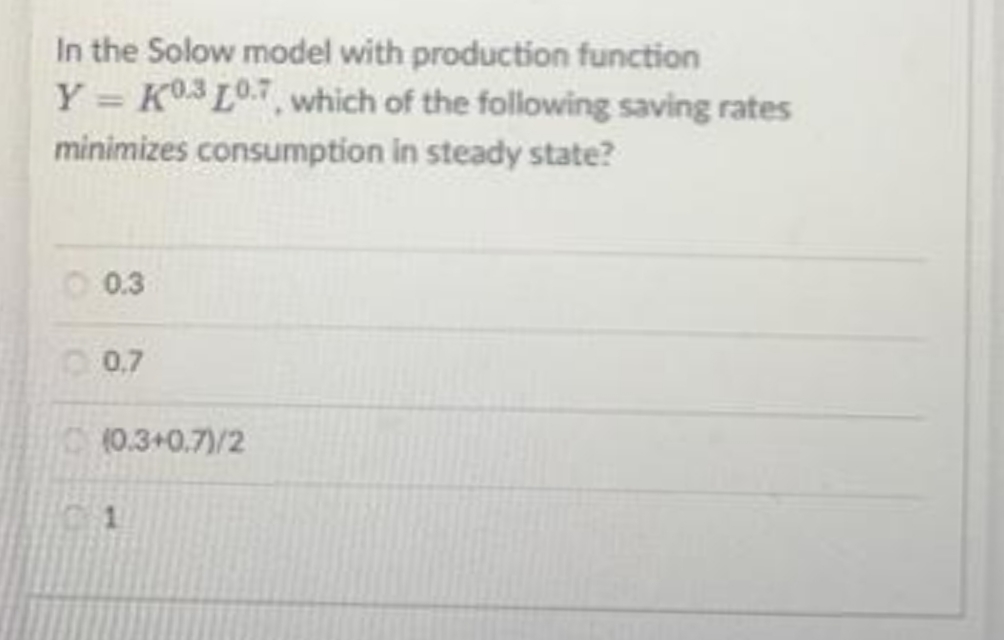 In the Solow model with production function
Y = K03 L0.7, which of the following saving rates
minimizes consumption in steady state?
O 0.3
0.7
(0.3+0.7)/2
