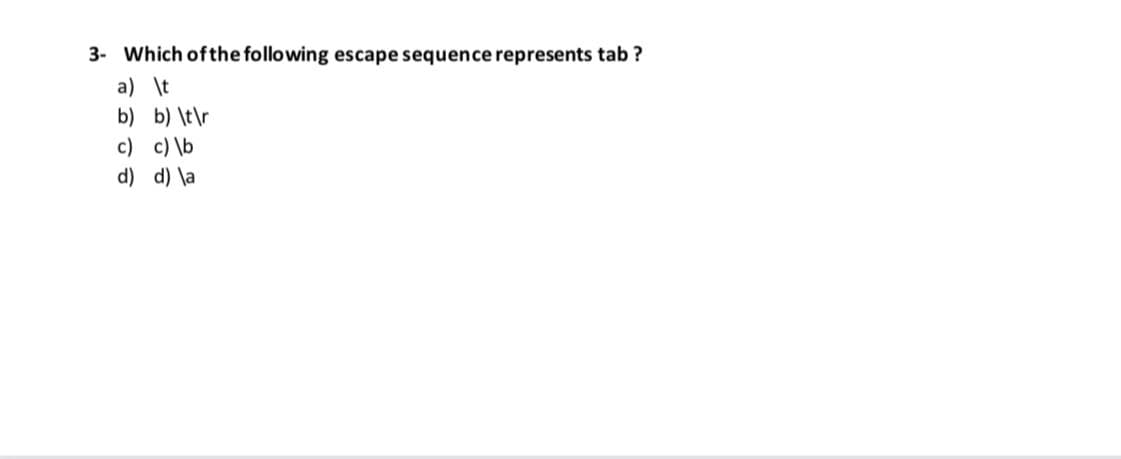 3- Which ofthe following escape sequence represents tab ?
a) \t
b) b) \t\r
c) c) \b
d) d) \a
