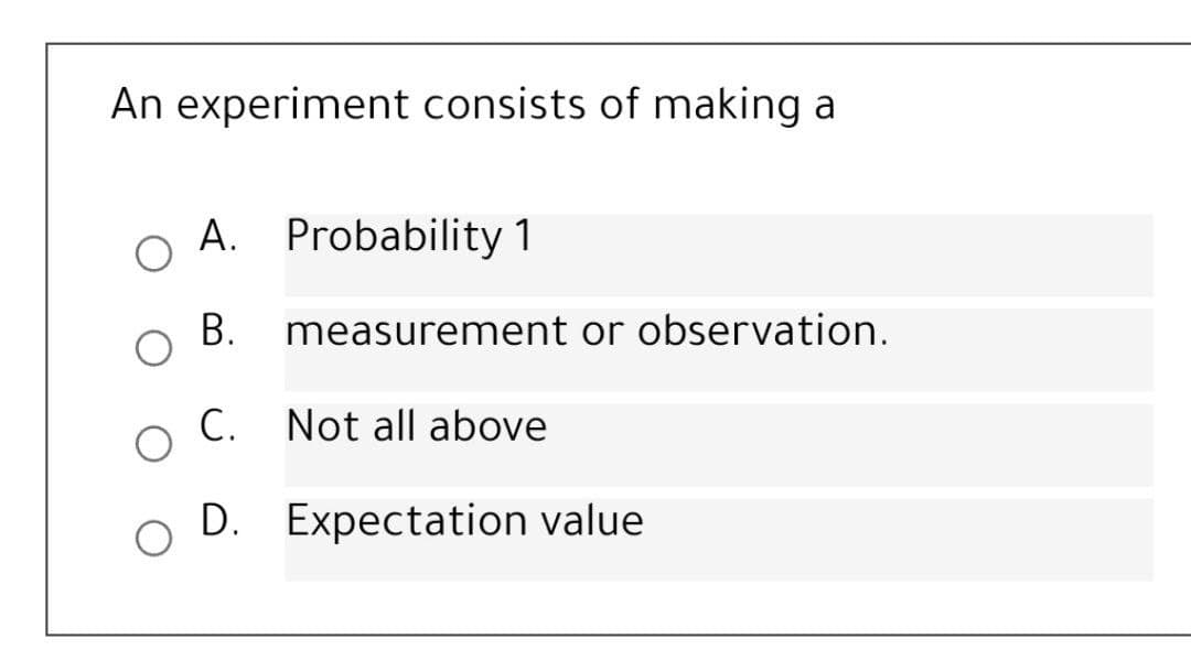 An experiment consists of making a
A. Probability 1
В.
measurement or observation.
C. Not all above
D. Expectation value
