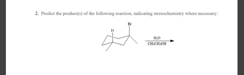 2. Predict the product(s) of the following reaction, indicating stereochemistry where necessary:
Br
H20
CH3CH3OH
