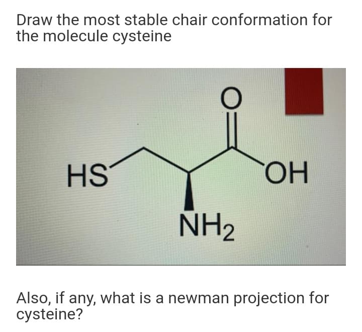 Draw the most stable chair conformation for
the molecule cysteine
HS
HO.
NH2
Also, if any, what is a newman projection for
cysteine?
