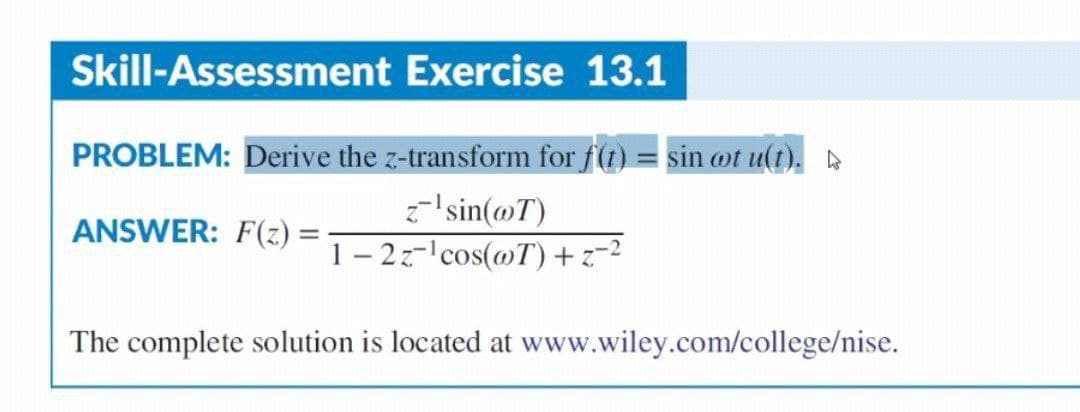 Skill-Assessment Exercise 13.1
PROBLEM: Derive the z-transform for f(t) = sin cot u(t).
z¹sin(@T)
ANSWER: F(z) =
1-2z-¹cos(@T) +z=²
The complete solution is located at www.wiley.com/college/nise.