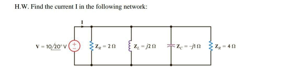 H.W. Find the current I in the following network:
V = 10/20° V
ZR = 20
Z, = j2N
%3D
