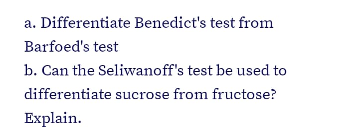 a. Differentiate Benedict's test from
Barfoed's test
b. Can the Seliwanoff's test be used to
differentiate sucrose from fructose?
Explain.
