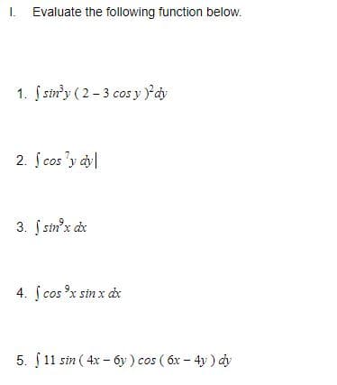 I.
Evaluate the following function below.
1. Į sin'y ( 2-3 cos y )'ay
2. ſ cos 'y dy
3. į sin'x de
4. ſ cos °x sin x dx
5. Į 11 sin ( 4x – 6y ) cos ( 6x - 4y ) dy
