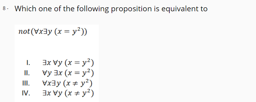 8 - Which one of the following proposition is equivalent to
not (Vx3y (x = y²))
3x Vy (x = y²)
Vy 3x (x = y?)
II.
I.
I.
Vx3y (x + y?)
IV.
3x Vy (x + y²)
