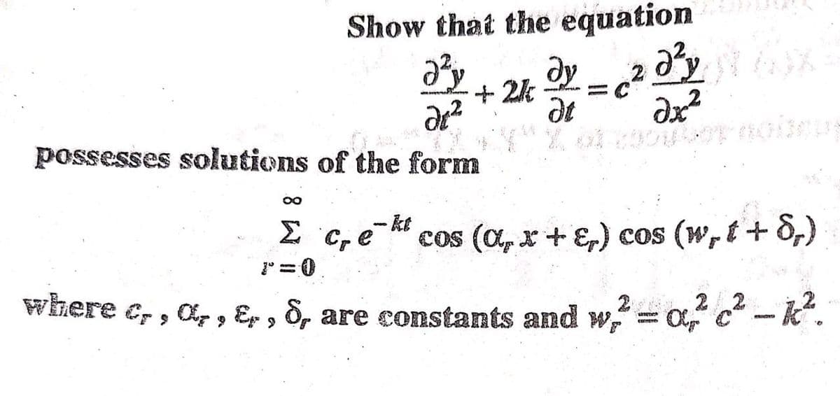 Show that the equation
ay
dy =c
+ 2k
possesses solutions of the form
- kt
2 C, e" cos (a,x+ E,) cos (W,t+ 8,)
1" =0
where c, , a, , &p , 8, are constants and w = 0 c - k.
2 , 2 2
