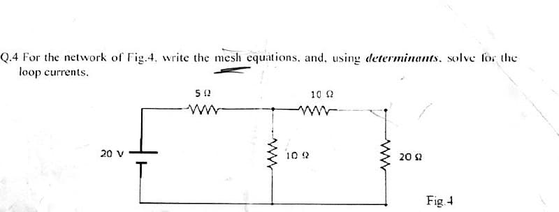 Q.4 For the network of Fig.4, write the mesh equations, and, using determinants. solve for the
loop currents.
10 2
20 v
10 2
20 2
Fig 4
