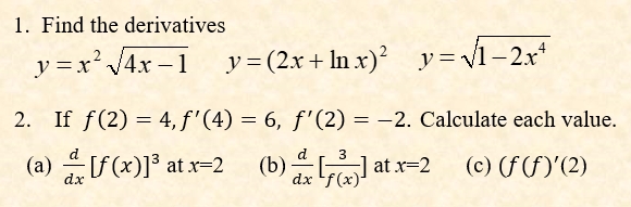 1. Find the derivatives
y =x' /4x –1 y=(2x+ ln x)' y=V1-2.x*
2. If f(2) = 4, f'(4) = 6, f'(2) = –2. Calculate each value.
%3D
)* atr-2 (b) atr-2 (c) (f()(2)
d
(b) l at x=2
3
(c) (f (f)'(2)
dx
dx 'f
