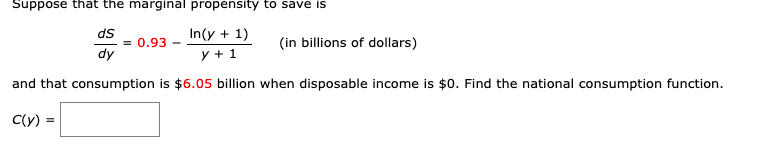 Suppose that the marginal propensity to save is
ds
= 0.93 -
In(y + 1)
(in billions of dollars)
dy
y + 1
and that consumption is $6.05 billion when disposable income is $0. Find the national consumption function.
C(y) =
