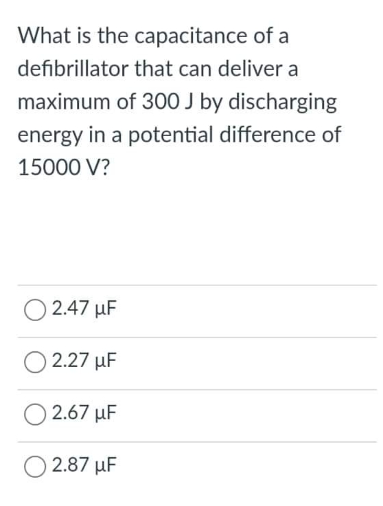What is the capacitance of a
defibrillator that can deliver a
maximum of 30O J by discharging
energy in a potential difference of
15000 V?
O 2.47 µF
O 2.27 µF
O 2.67 µF
2.87 µF
