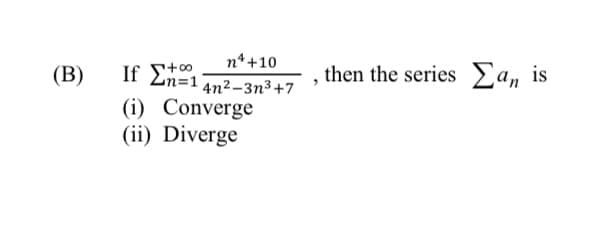 n* +10
(В)
If E1
then the series Ea, is
4n2-3n3+7
(i) Converge
(ii) Diverge
