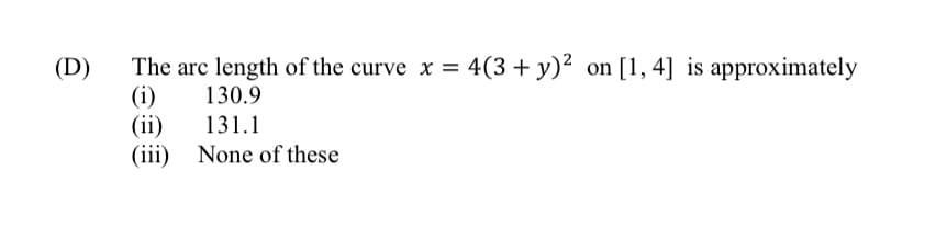 The arc length of the curve x = 4(3+ y)² on [1, 4] is approximately
(i)
(ii)
(iii) None of these
(D)
%3D
130.9
131.1
