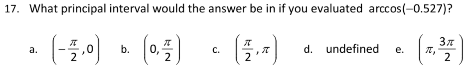 17. What principal interval would the answer be in if you evaluated arccos(-0.527)?
Зл
а.
b.
С.
d. undefined
е.
2
2
2
