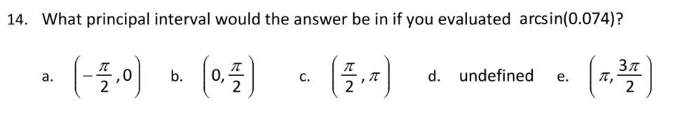 14. What principal interval would the answer be in if you evaluated arcsin(0.074)?
(-들이
(*블)
Зл
0,
2
а.
b.
C.
d.
undefined
е.
2
2
