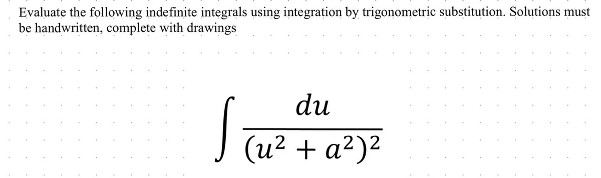 Evaluate the following indefinite integrals using integration by trigonometric substitution. Solutions must
be handwritten, complete with drawings
du
Si
(u2 + a²)²
1.
.
..