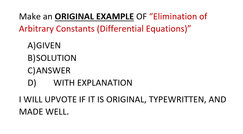 Make an ORIGINAL EXAMPLE OF "Elimination of
Arbitrary Constants (Differential Equations)"
A) GIVEN
B) SOLUTION
C) ANSWER
D) WITH EXPLANATION
I WILL UPVOTE IF IT IS ORIGINAL, TYPEWRITTEN, AND
MADE WELL.