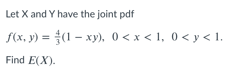 Let X and Y have the joint pdf
f(x, y) = (1 – xy), 0 < x < 1, 0 < y < 1.
Find E(X).
