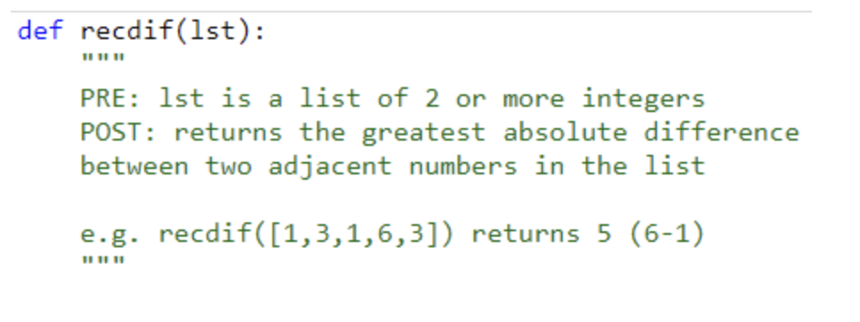 def recdif(lst):
PRE: 1st is a list of 2 or more integers
POST: returns the greatest absolute difference
between two adjacent numbers in the list
e.g. recdif([1,3,1,6,3]) returns 5 (6-1)
