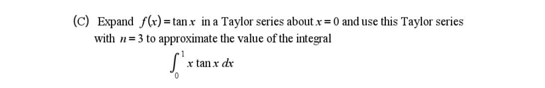 (C) Expand f(x) = tan x in a Taylor series about x=0 and use this Taylor series
with n=3 to approximate the value of the integral
x tan x dx
0.
