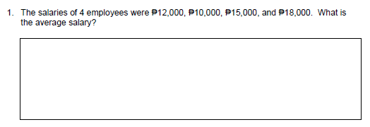 1. The salaries of 4 employees were P12,000, P10,000, P15,000, and P18,000. What is
the average salary?
