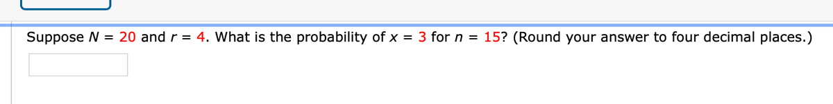 Suppose N
= 20 and r = 4. What is the probability of x = 3 for n = 15? (Round your answer to four decimal places.)
