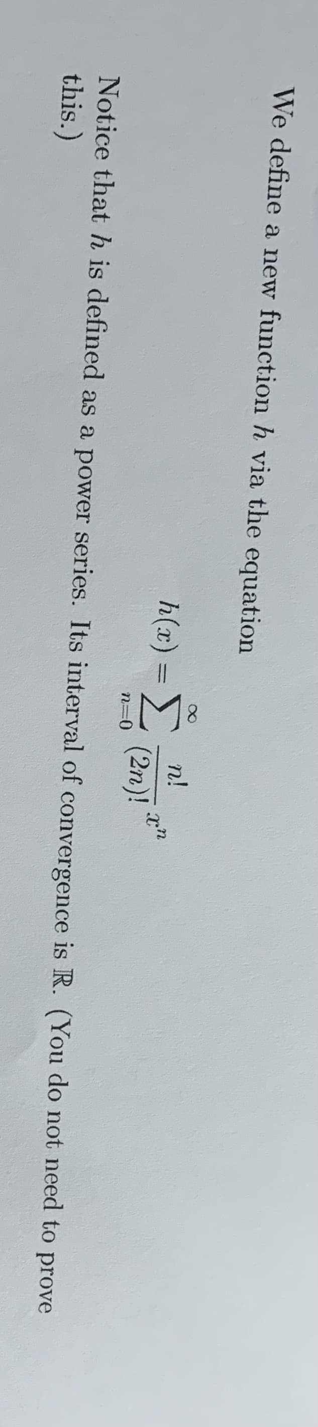 We define a new function h via the equation
n!
h(x) =
(2n)!
n=0
Notice thath is defined as a power series. Its interval of convergence is R. (You do not need to prove
this.)
