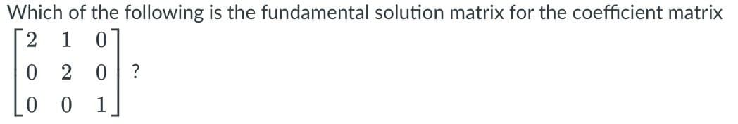 Which of the following is the fundamental solution matrix for the coefficient matrix
2
1 0
0 2 0 ?
0 0
1
