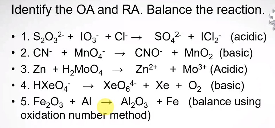 Identify the OA and RA. Balance the reaction.
1. S,0,2- + 103 + CI → SO,? + ICl, (acidic)
• 2. CN- + MnO4
3. Zn + H,MoO4
. 4. НХеОд
4
CNO- + MnO2 (basic)
+ Mo3+ (Acidic)
Zn2+
ХеO-4 + Хе + O (basic)
• 5. Fe,03 + Al → Al,03 + Fe (balance using
oxidation number method)
