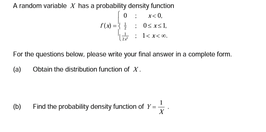 A random variable X has a probability density function
0; x<0,
f(x) = 0≤x≤ 1,
; 1<x<∞0.
For the questions below, please write your final answer in a complete form.
(a)
Obtain the distribution function of X.
(b)
1
Find the probability density function of Y = -
X